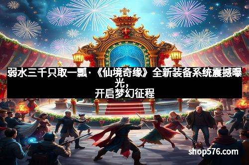 弱水三千只取一瓢·《仙境奇缘》全新装备系统震撼曝光，开启梦幻征程