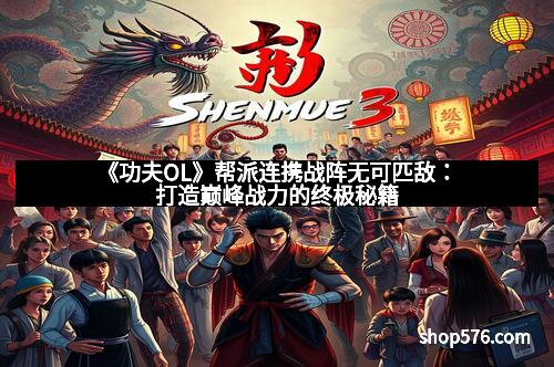 《功夫OL》帮派连携战阵无可匹敌：打造巅峰战力的终极秘籍